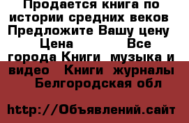 Продается книга по истории средних веков. Предложите Вашу цену! › Цена ­ 5 000 - Все города Книги, музыка и видео » Книги, журналы   . Белгородская обл.